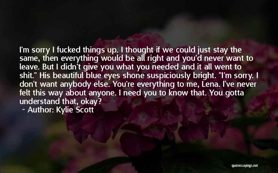 Kylie Scott Quotes: I'm Sorry I Fucked Things Up. I Thought If We Could Just Stay The Same, Then Everything Would Be All