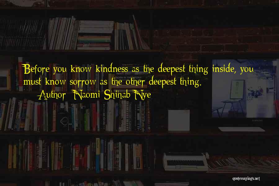 Naomi Shihab Nye Quotes: Before You Know Kindness As The Deepest Thing Inside, You Must Know Sorrow As The Other Deepest Thing.