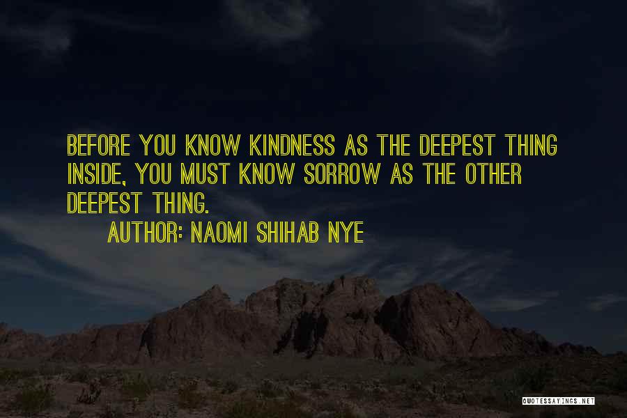 Naomi Shihab Nye Quotes: Before You Know Kindness As The Deepest Thing Inside, You Must Know Sorrow As The Other Deepest Thing.