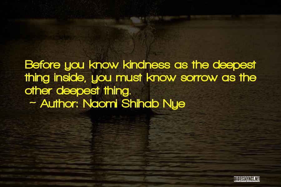 Naomi Shihab Nye Quotes: Before You Know Kindness As The Deepest Thing Inside, You Must Know Sorrow As The Other Deepest Thing.