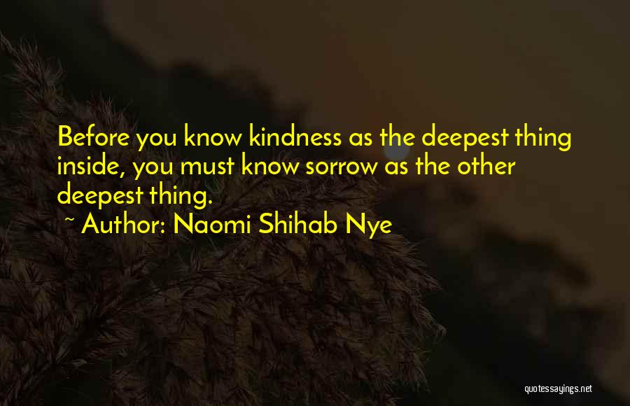 Naomi Shihab Nye Quotes: Before You Know Kindness As The Deepest Thing Inside, You Must Know Sorrow As The Other Deepest Thing.