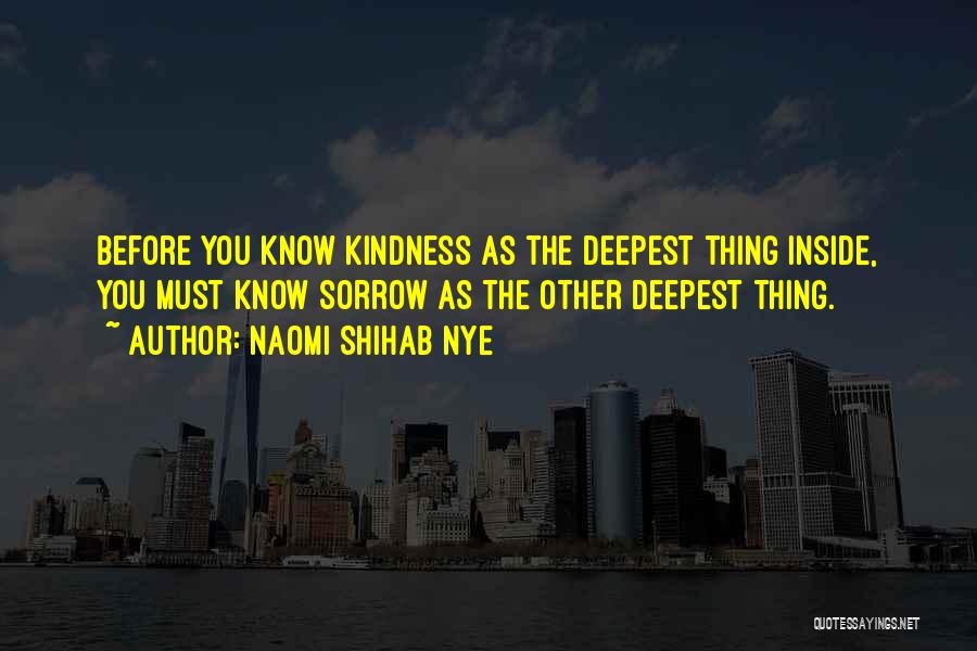 Naomi Shihab Nye Quotes: Before You Know Kindness As The Deepest Thing Inside, You Must Know Sorrow As The Other Deepest Thing.