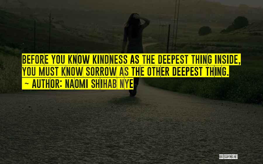 Naomi Shihab Nye Quotes: Before You Know Kindness As The Deepest Thing Inside, You Must Know Sorrow As The Other Deepest Thing.