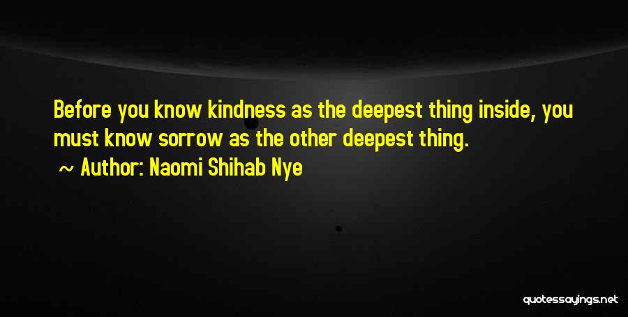 Naomi Shihab Nye Quotes: Before You Know Kindness As The Deepest Thing Inside, You Must Know Sorrow As The Other Deepest Thing.