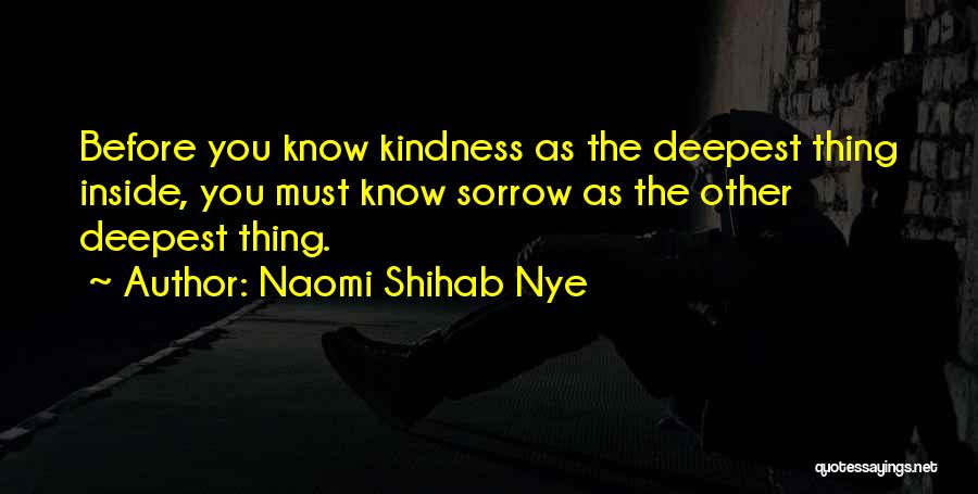 Naomi Shihab Nye Quotes: Before You Know Kindness As The Deepest Thing Inside, You Must Know Sorrow As The Other Deepest Thing.