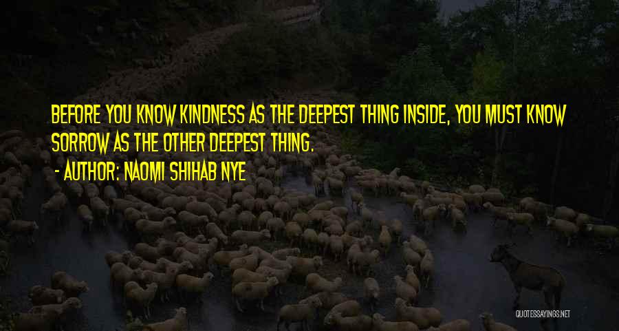 Naomi Shihab Nye Quotes: Before You Know Kindness As The Deepest Thing Inside, You Must Know Sorrow As The Other Deepest Thing.