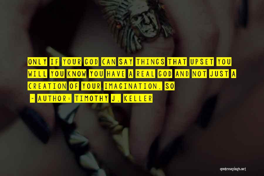 Timothy J. Keller Quotes: Only If Your God Can Say Things That Upset You Will You Know You Have A Real God And Not