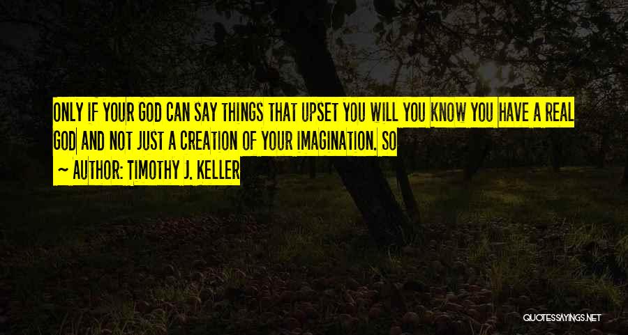 Timothy J. Keller Quotes: Only If Your God Can Say Things That Upset You Will You Know You Have A Real God And Not