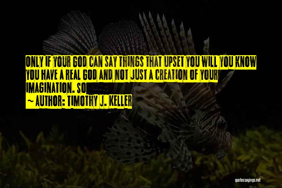 Timothy J. Keller Quotes: Only If Your God Can Say Things That Upset You Will You Know You Have A Real God And Not