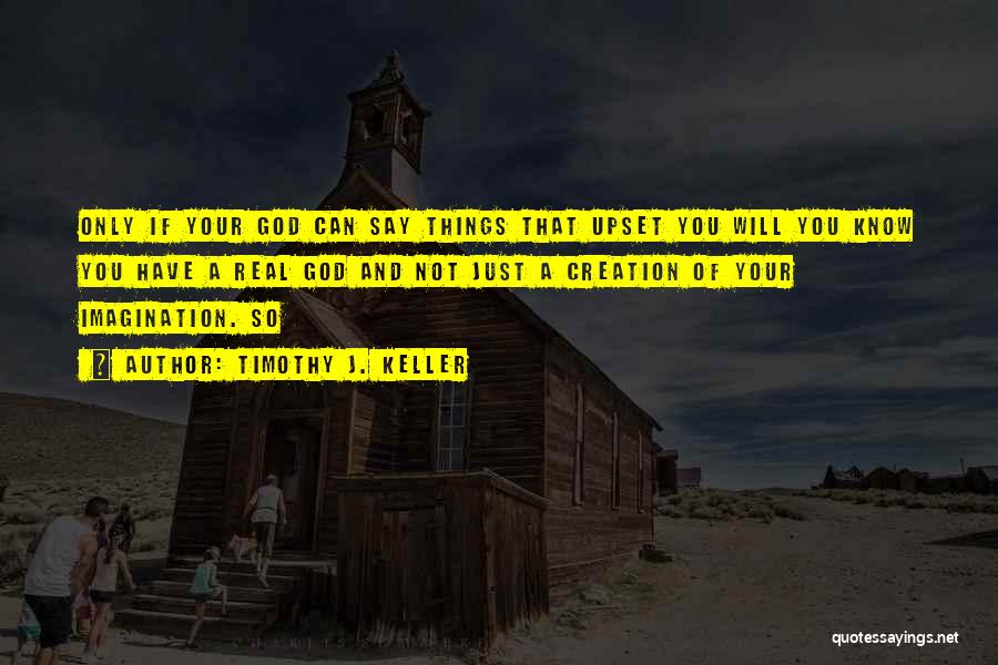 Timothy J. Keller Quotes: Only If Your God Can Say Things That Upset You Will You Know You Have A Real God And Not