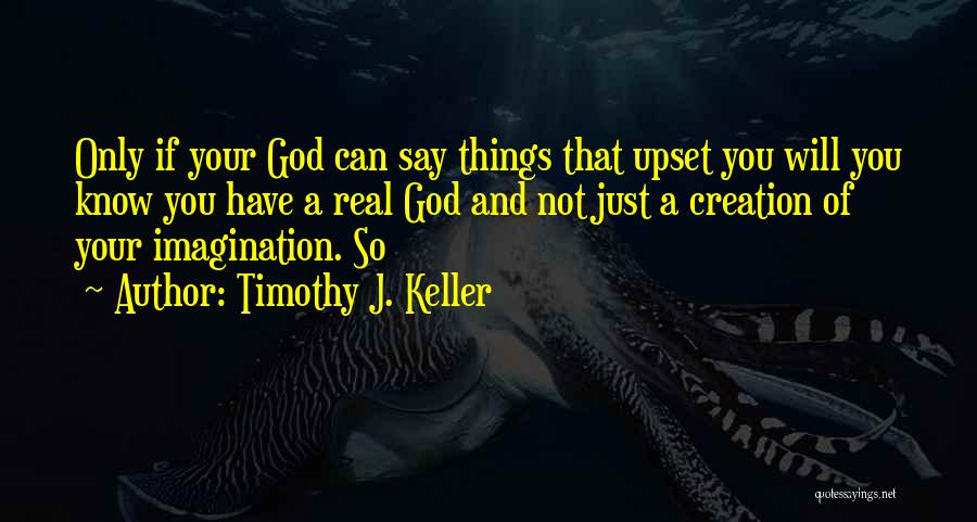 Timothy J. Keller Quotes: Only If Your God Can Say Things That Upset You Will You Know You Have A Real God And Not