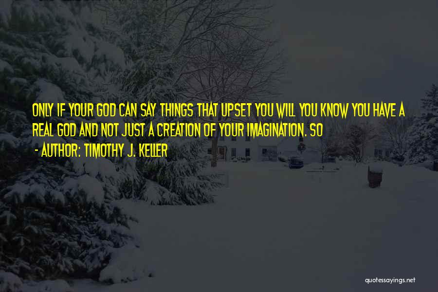 Timothy J. Keller Quotes: Only If Your God Can Say Things That Upset You Will You Know You Have A Real God And Not