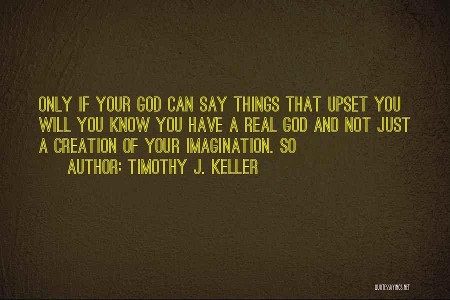 Timothy J. Keller Quotes: Only If Your God Can Say Things That Upset You Will You Know You Have A Real God And Not