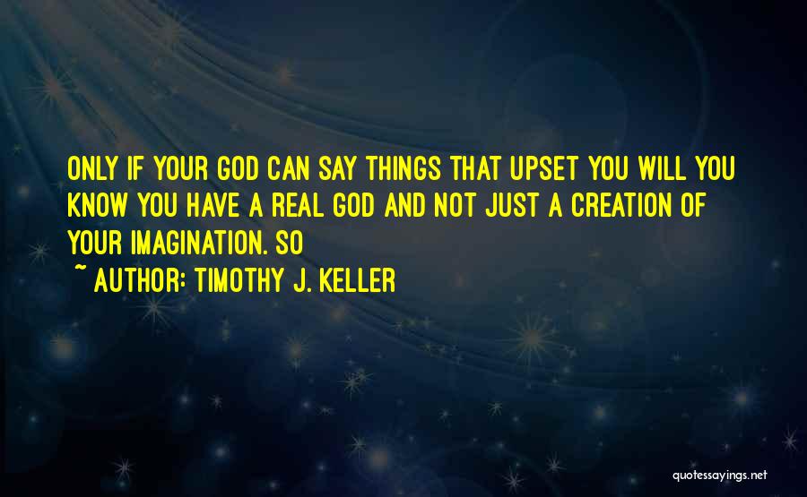 Timothy J. Keller Quotes: Only If Your God Can Say Things That Upset You Will You Know You Have A Real God And Not