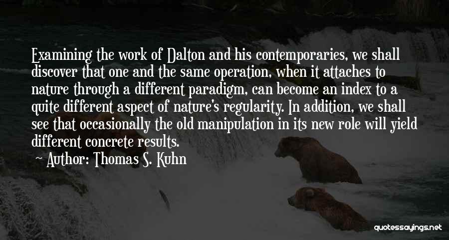 Thomas S. Kuhn Quotes: Examining The Work Of Dalton And His Contemporaries, We Shall Discover That One And The Same Operation, When It Attaches