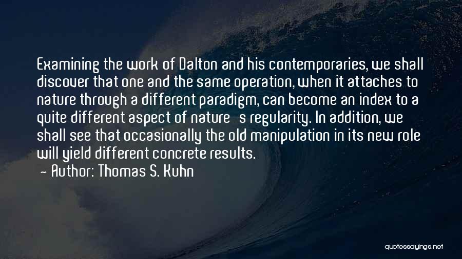 Thomas S. Kuhn Quotes: Examining The Work Of Dalton And His Contemporaries, We Shall Discover That One And The Same Operation, When It Attaches