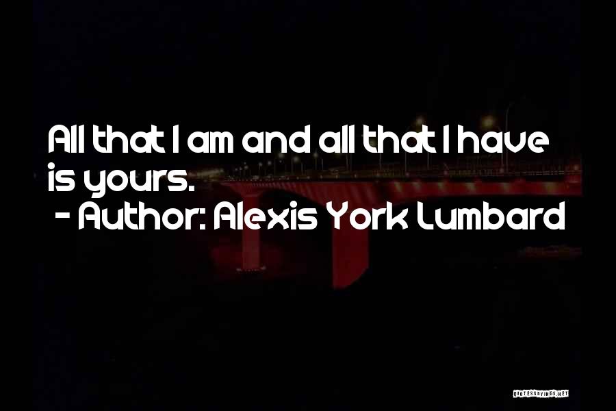 Alexis York Lumbard Quotes: All That I Am And All That I Have Is Yours.