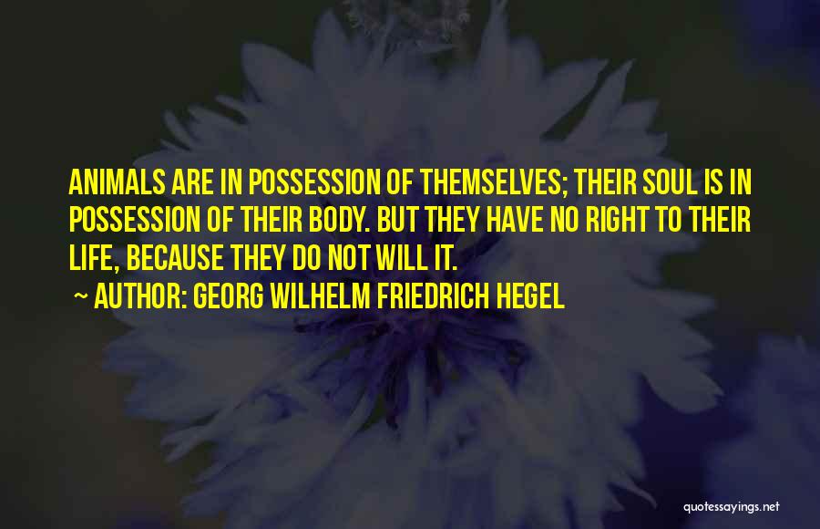 Georg Wilhelm Friedrich Hegel Quotes: Animals Are In Possession Of Themselves; Their Soul Is In Possession Of Their Body. But They Have No Right To