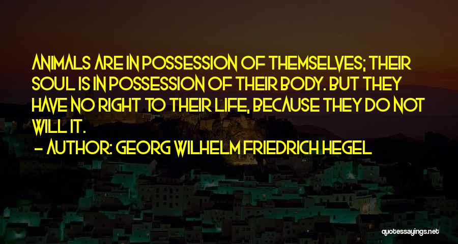 Georg Wilhelm Friedrich Hegel Quotes: Animals Are In Possession Of Themselves; Their Soul Is In Possession Of Their Body. But They Have No Right To