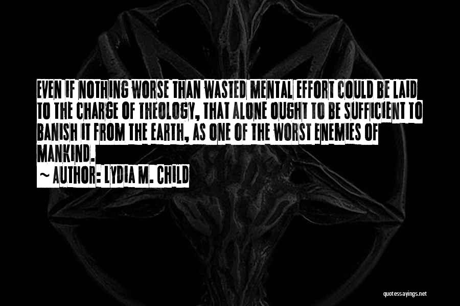 Lydia M. Child Quotes: Even If Nothing Worse Than Wasted Mental Effort Could Be Laid To The Charge Of Theology, That Alone Ought To