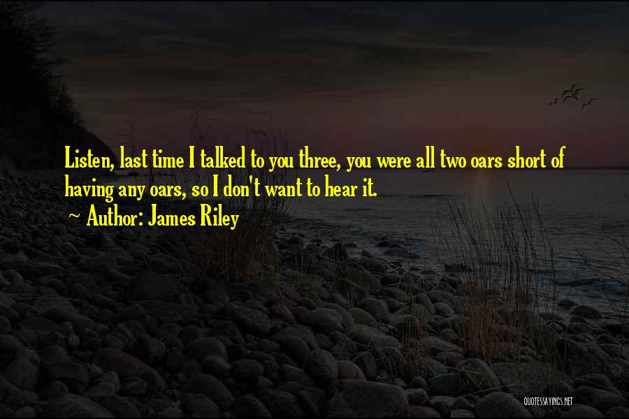James Riley Quotes: Listen, Last Time I Talked To You Three, You Were All Two Oars Short Of Having Any Oars, So I