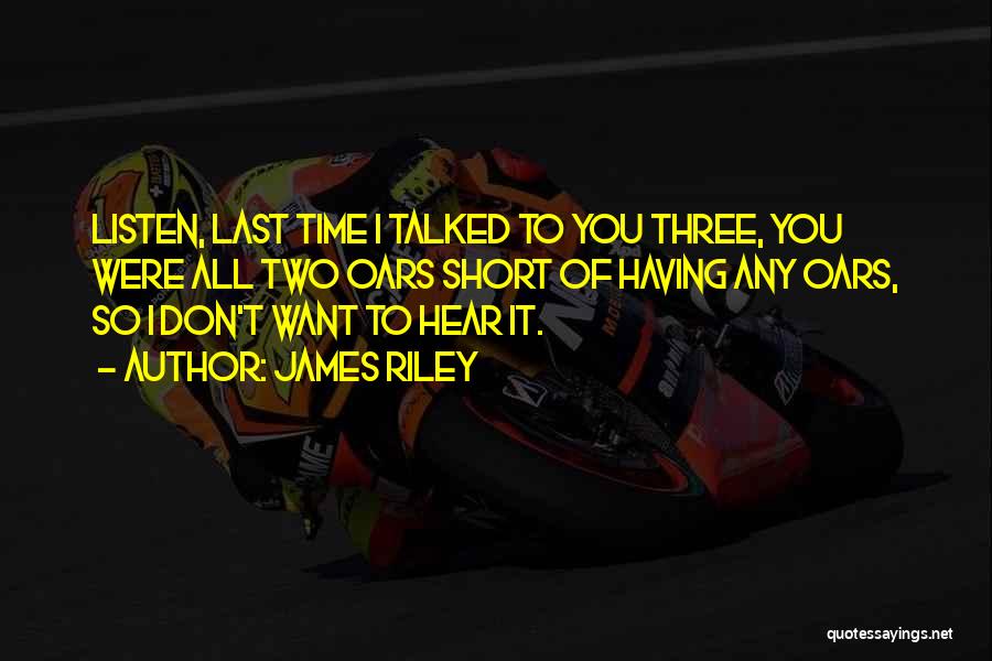 James Riley Quotes: Listen, Last Time I Talked To You Three, You Were All Two Oars Short Of Having Any Oars, So I