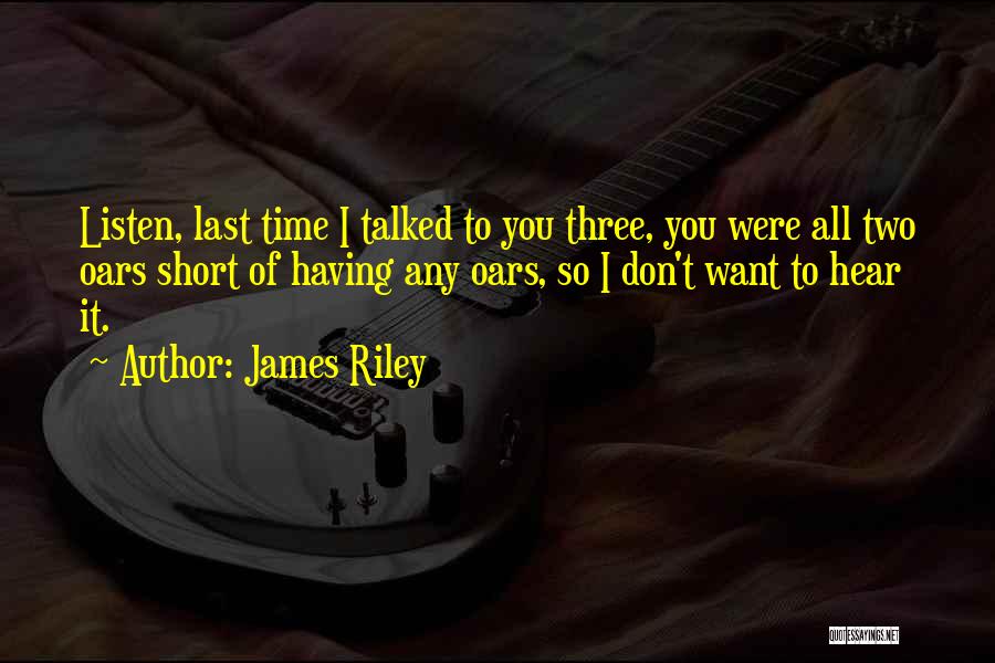James Riley Quotes: Listen, Last Time I Talked To You Three, You Were All Two Oars Short Of Having Any Oars, So I