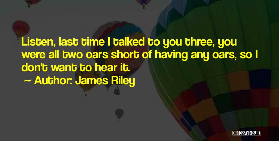 James Riley Quotes: Listen, Last Time I Talked To You Three, You Were All Two Oars Short Of Having Any Oars, So I