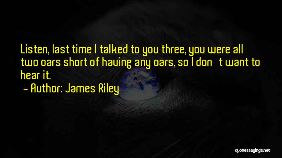 James Riley Quotes: Listen, Last Time I Talked To You Three, You Were All Two Oars Short Of Having Any Oars, So I