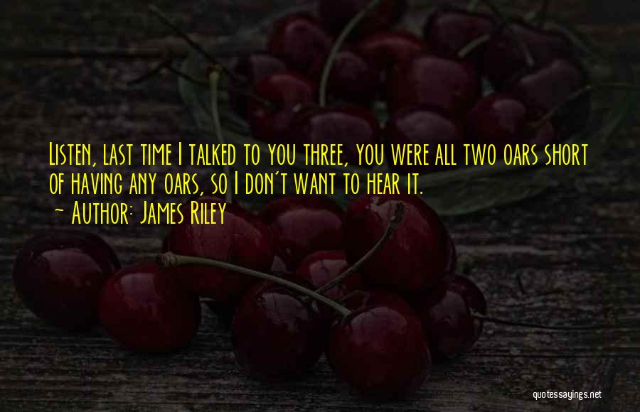 James Riley Quotes: Listen, Last Time I Talked To You Three, You Were All Two Oars Short Of Having Any Oars, So I