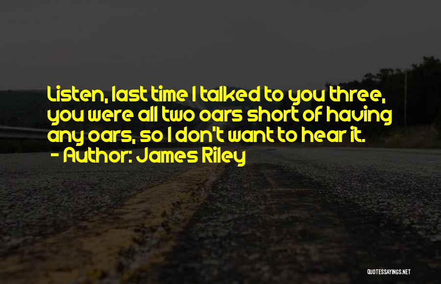 James Riley Quotes: Listen, Last Time I Talked To You Three, You Were All Two Oars Short Of Having Any Oars, So I
