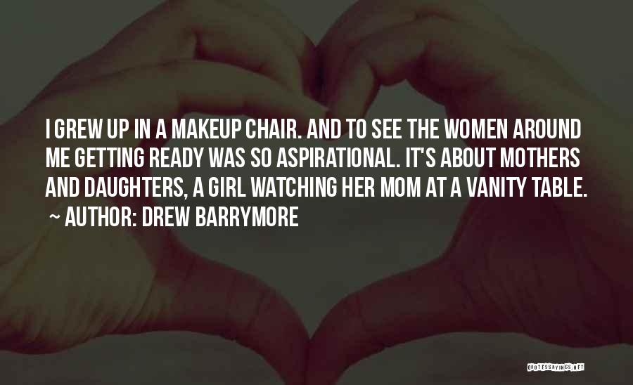 Drew Barrymore Quotes: I Grew Up In A Makeup Chair. And To See The Women Around Me Getting Ready Was So Aspirational. It's