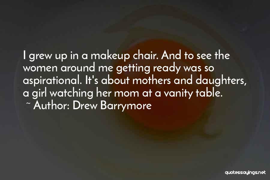 Drew Barrymore Quotes: I Grew Up In A Makeup Chair. And To See The Women Around Me Getting Ready Was So Aspirational. It's
