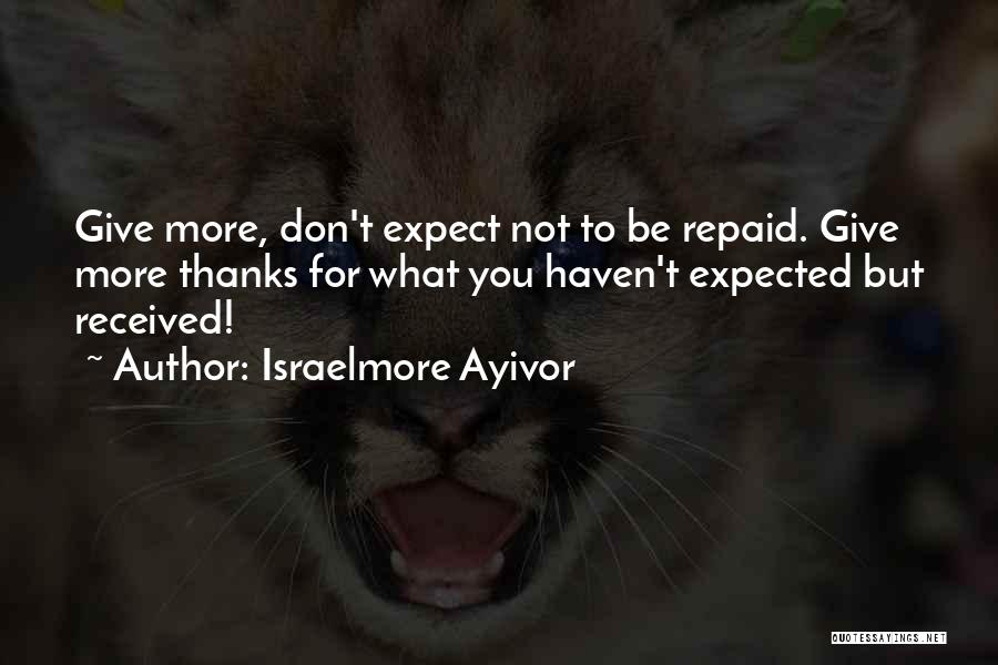 Israelmore Ayivor Quotes: Give More, Don't Expect Not To Be Repaid. Give More Thanks For What You Haven't Expected But Received!