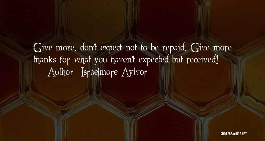 Israelmore Ayivor Quotes: Give More, Don't Expect Not To Be Repaid. Give More Thanks For What You Haven't Expected But Received!