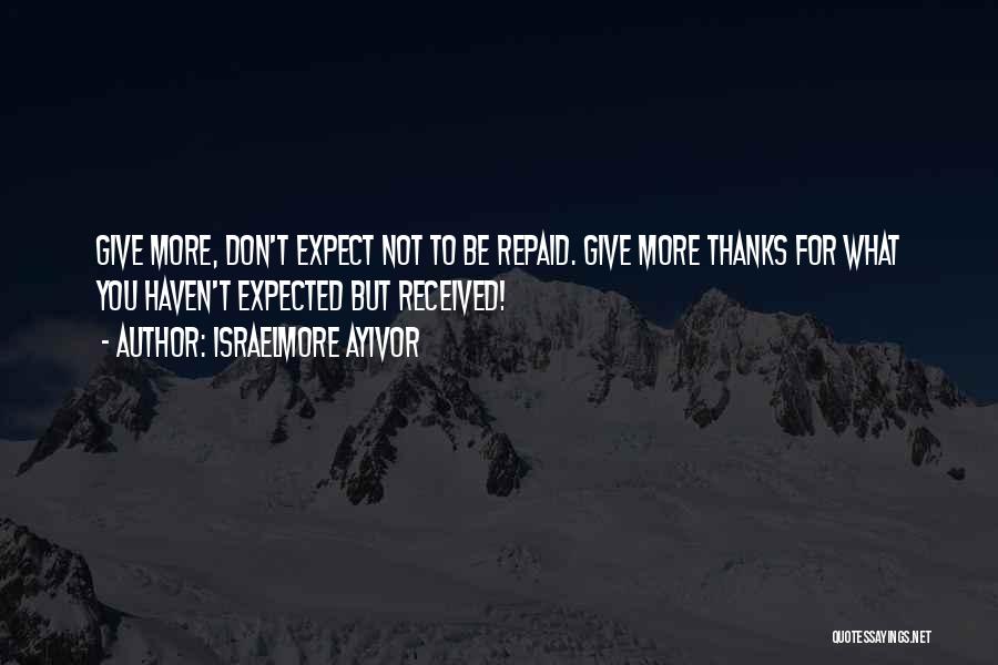 Israelmore Ayivor Quotes: Give More, Don't Expect Not To Be Repaid. Give More Thanks For What You Haven't Expected But Received!