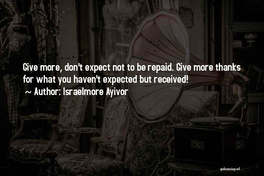 Israelmore Ayivor Quotes: Give More, Don't Expect Not To Be Repaid. Give More Thanks For What You Haven't Expected But Received!