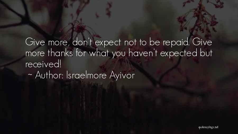 Israelmore Ayivor Quotes: Give More, Don't Expect Not To Be Repaid. Give More Thanks For What You Haven't Expected But Received!