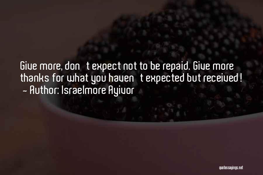 Israelmore Ayivor Quotes: Give More, Don't Expect Not To Be Repaid. Give More Thanks For What You Haven't Expected But Received!