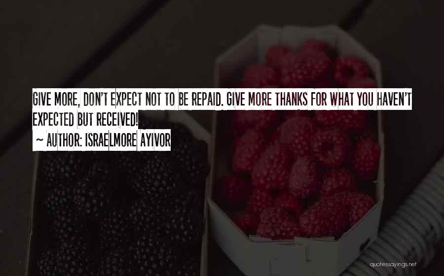 Israelmore Ayivor Quotes: Give More, Don't Expect Not To Be Repaid. Give More Thanks For What You Haven't Expected But Received!