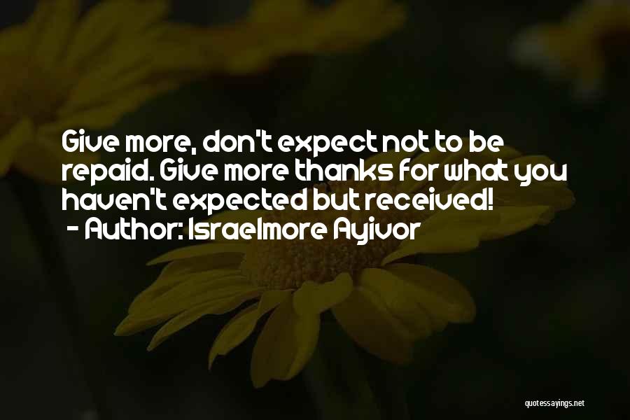 Israelmore Ayivor Quotes: Give More, Don't Expect Not To Be Repaid. Give More Thanks For What You Haven't Expected But Received!