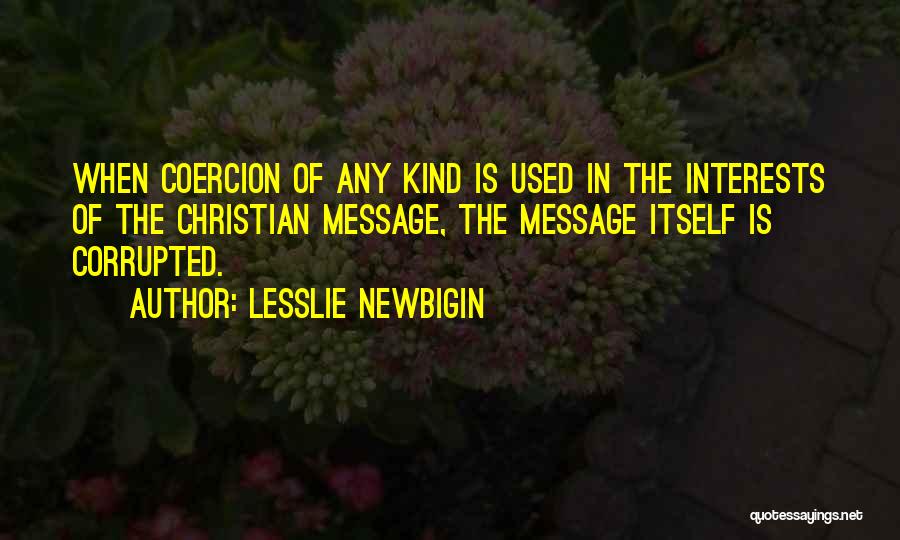 Lesslie Newbigin Quotes: When Coercion Of Any Kind Is Used In The Interests Of The Christian Message, The Message Itself Is Corrupted.