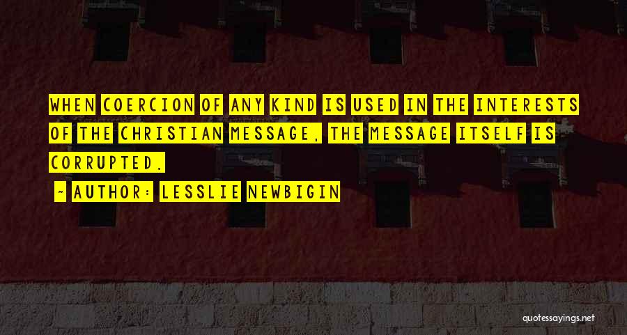 Lesslie Newbigin Quotes: When Coercion Of Any Kind Is Used In The Interests Of The Christian Message, The Message Itself Is Corrupted.