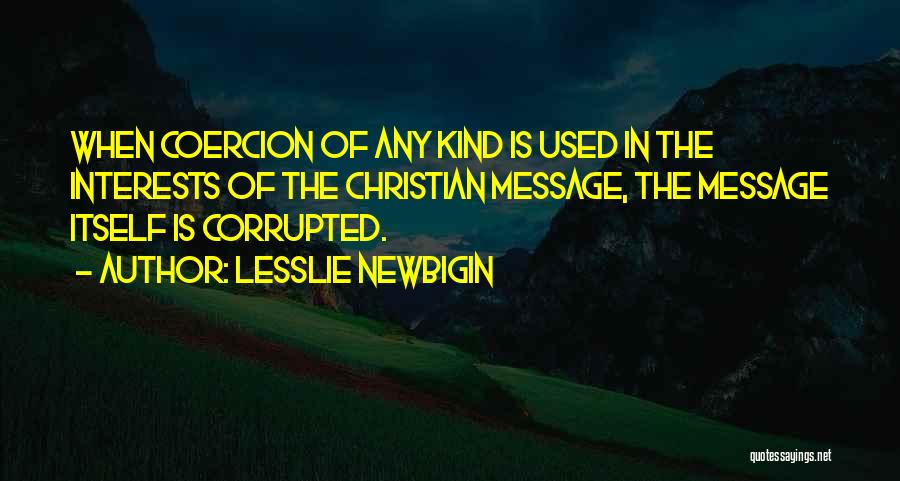 Lesslie Newbigin Quotes: When Coercion Of Any Kind Is Used In The Interests Of The Christian Message, The Message Itself Is Corrupted.
