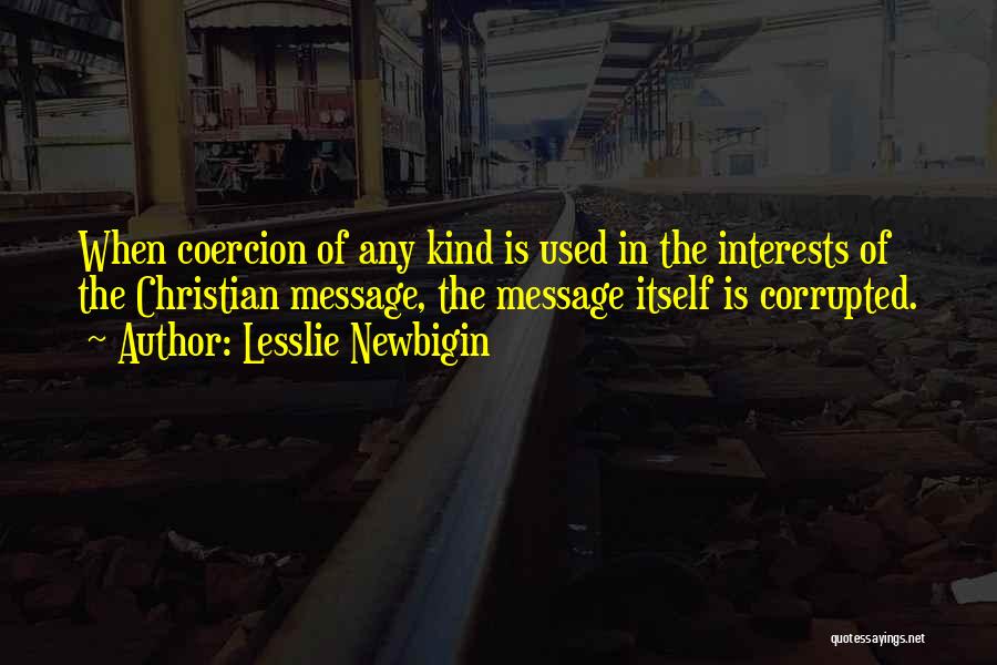 Lesslie Newbigin Quotes: When Coercion Of Any Kind Is Used In The Interests Of The Christian Message, The Message Itself Is Corrupted.