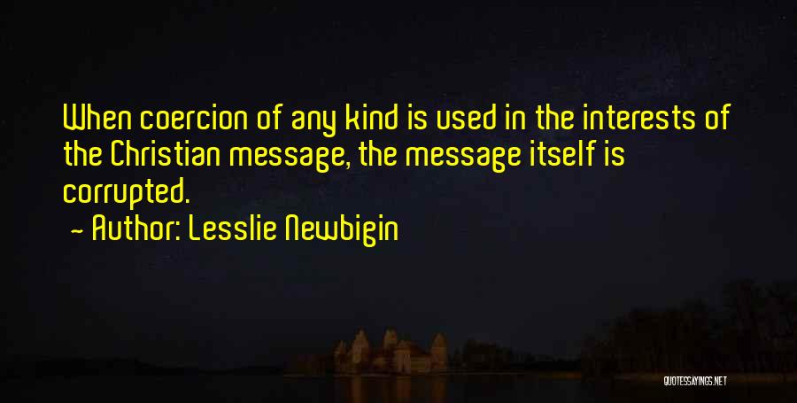 Lesslie Newbigin Quotes: When Coercion Of Any Kind Is Used In The Interests Of The Christian Message, The Message Itself Is Corrupted.