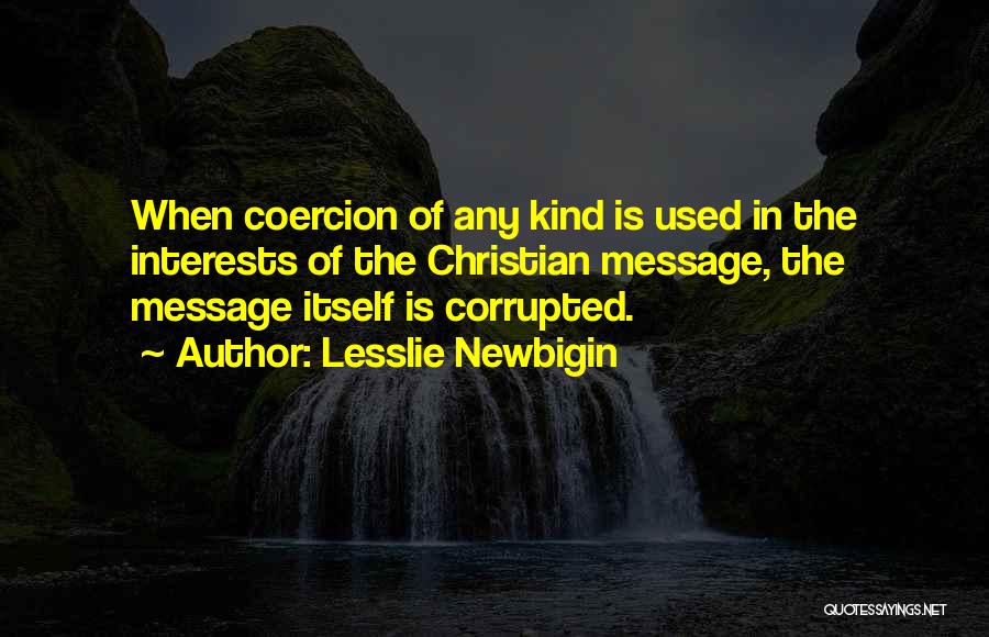 Lesslie Newbigin Quotes: When Coercion Of Any Kind Is Used In The Interests Of The Christian Message, The Message Itself Is Corrupted.