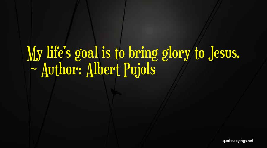 Albert Pujols Quotes: My Life's Goal Is To Bring Glory To Jesus.