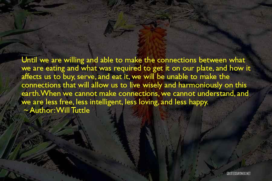 Will Tuttle Quotes: Until We Are Willing And Able To Make The Connections Between What We Are Eating And What Was Required To