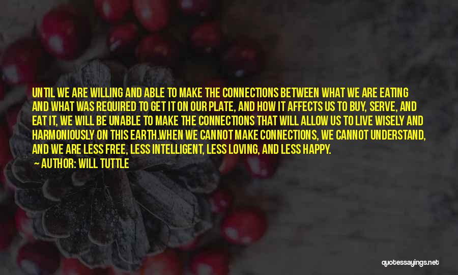 Will Tuttle Quotes: Until We Are Willing And Able To Make The Connections Between What We Are Eating And What Was Required To